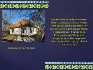 Дитинство поета було важким,
хоча й благополучним. З тісної
селянської хати в невеликому
селищі Обухові неподалік Києва,
д...