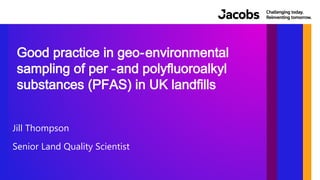 Jill Thompson
Senior Land Quality Scientist
Good practice in geo-environmental
sampling of per -and polyfluoroalkyl
substances (PFAS) in UK landfills
 