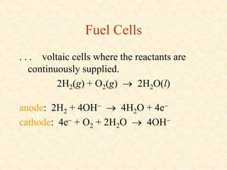 Fuel Cells
. . . voltaic cells where the reactants are
continuously supplied.
2H2(g) + O2(g)  2H2O(l)
anode: 2H2 + 4OH ...