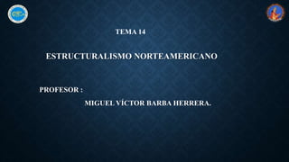 ESTRUCTURALISMO NORTEAMERICANO
PROFESOR :
MIGUEL VÍCTOR BARBA HERRERA.
TEMA 14
 