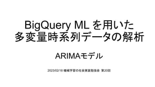 BigQuery ML を用いた
多変量時系列データの解析
ARIMAモデル
2023/02/18 機械学習の社会実装勉強会 第20回
 