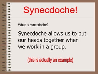 What is synecdoche?
Synecdoche allows us to put
our heads together when
we work in a group.
 