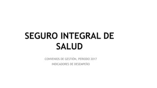 SEGURO INTEGRAL DE
SALUD
CONVENIOS DE GESTIÓN, PERIODO 2017
INDICADORES DE DESEMPEÑO
 