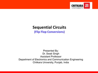 Sequential Circuits
(Flip Flop Conversions)
Presented By:
Dr. Swati Singh
Assistant Professor
Department of Electronics and Communication Engineering
Chitkara University, Punjab, India
 