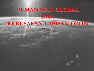 PEMANASAN GLOBAL
DAN
KERUSAKAN LAPISAN OZON
 