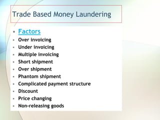 Trade Based Money Laundering
• Factors
• Over invoicing
• Under invoicing
• Multiple invoicing
• Short shipment
• Over shipment
• Phantom shipment
• Complicated payment structure
• Discount
• Price changing
• Non-releasing goods
 