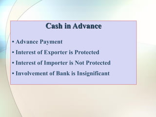 Cash in Advance
• Advance Payment
• Interest of Exporter is Protected
• Interest of Importer is Not Protected
• Involvement of Bank is Insignificant
 