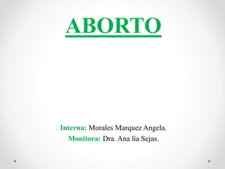 ABORTO
Interna: Morales Marquez Angela.
Monitora: Dra. Ana lía Sejas.
 