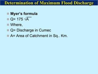  Myer’s formula
 Q= 175 √A
 Where,
 Q= Discharge in Cumec
 A= Area of Catchment in Sq.. Km.
Determination of Maximum Flood Discharge
 