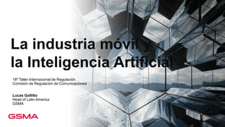 La industria móvil y
la Inteligencia Artificial
18º Taller Internacional de Regulación
Comisión de Regulación de Comunicaciones
Lucas Gallitto
Head of Latin America
GSMA
 