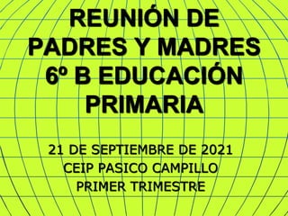 REUNIÓN DE
PADRES Y MADRES
6º B EDUCACIÓN
PRIMARIA
21 DE SEPTIEMBRE DE 2021
CEIP PASICO CAMPILLO
PRIMER TRIMESTRE
 