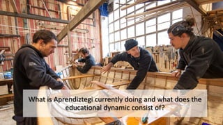 What is Aprendiztegi currently doing and what does the
educational dynamic consist of?
 