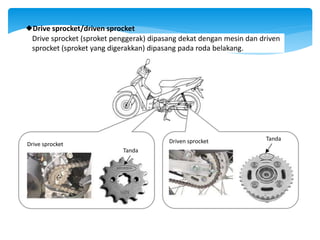 Drive sprocket (sproket penggerak) dipasang dekat dengan mesin dan driven
sprocket (sproket yang digerakkan) dipasang pada roda belakang.
Drive sprocket/driven sprocket
Drive sprocket
Tanda
Driven sprocket Tanda
 