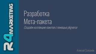 Разработка
Мета-пакета
Создаём коллекцию пакетов с помощью pkgverse
Алексей Селезнёв
 