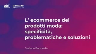 L’ ecommerce dei
prodotti moda:
specificità,
problematiche e soluzioni
Giuliano Bolzonello
 