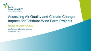 Assessing Air Quality and Climate Change
Impacts for Offshore Wind Farm Projects
Routes to Clean Air 2023
Joe Parsons & Dr Saba Manzoor
10 October 2023
 