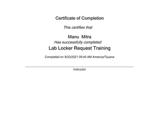 Certificate of Completion
This certifies that
Manu Mitra
Has successfully completed
Lab Locker Request Training
Completed on 8/23/2021 09:40 AM America/Tijuana
Instructor