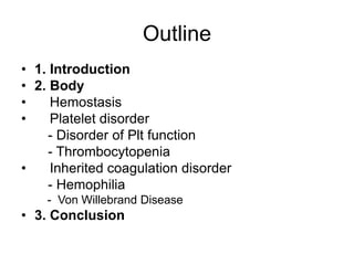 Outline
• 1. Introduction
• 2. Body
• Hemostasis
• Platelet disorder
- Disorder of Plt function
- Thrombocytopenia
• Inherited coagulation disorder
- Hemophilia
- Von Willebrand Disease
• 3. Conclusion
 