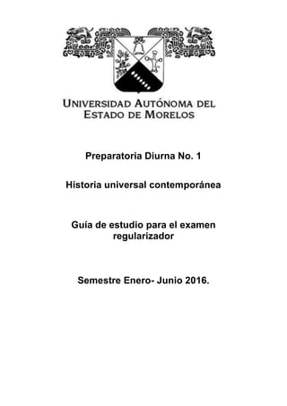 Preparatoria Diurna No. 1
Historia universal contemporánea
Guía de estudio para el examen
regularizador
Semestre Enero- Junio 2016.
 