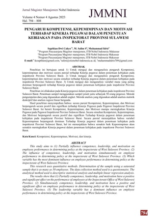 794
Jurnal Magister Manajemen Nobel Indonesia
Volume 4 Nomor 4 Agustus 2023
Hal. 794 – 808
JMMNI
PENGARUH KOMPETENSI, KEPEMIMPINAN DAN MOTIVASI
TERHADAP KINERJA PEGAWAI DALAM PENENTUAN
KEBIJAKAN PADA INSPEKTORAT PROVINSI SULAWESI
BARAT
Sapthian Dwi Cahyo*1
, M. Salim S2
, Muhammad Idris3
*1
Program Pascasarjana Magister manajemen, ITB Nobel Indonesia Makassar
2
Program Pascasarjana Magister manajemen, ITB Nobel Indonesia Makassar
3
Program Pascasarjana Magister manajemen, ITB Nobel Indonesia Makassar
E-mail:*1
dcsapthian@gmail.com, 2
salim@stienobel-indonesia.ac.id, 3
muhammadidris709@gmail.com
ABSTRAK
Penelitian ini bertujuan untuk 1) Untuk menguji dan menganalisis pengaruh Kompetensi,
kepemimpinan dan motivasi secara parsial terhadap Kinerja pegawai dalam penentuan kebijakan pada
inspektorat Provinsi Sulawesi Barat. 2) Untuk menguji dan menganalisis pengaruh Kompetensi,
kepemimpinan dan motivasi secara simultan terhadap Kinerja pegawai dalam penentuan kebijakan pada
inspektorat Provinsi Sulawesi Barat. 3) Untuk menguji dan menganalisis variabel mana yang paling
dominan berpengaruh terhadap Kinerja pegawai dalam penentuan kebijakan pada inspektorat Provinsi
Sulawesi Barat.
Penelitian ini dilakukan pada Kinerja pegawai dalam penentuan kebijakan pada inspektorat Provinsi
Sulawesi Barat. Penentuan sampel menggunakan sampel jenuh yaitu sebanyak 50 orang pegawai. Metode
pengumpulan data yang diguanakan adalah angket. Metode analisis yang digunakan adalah analisis statistik
deskriptif dan analisis regresi linear berganda.
Hasil penelitian menyimpulkan bahwa: secara parsial Kompetensi, Kepemimpinan, dan Motivasi
berpengaruh secara positif dan signifikan terhadap Kinerja Pegawai pada Pegawai Inspektorat Provinsi
Sulawesi Barat. Ini berarti Kompetensi, Kepemimpinan, dan Motivasi mampu meningkatkan Kinerja
Pegawai pada Pegawai Inspektorat Provinsi Sulawesi Barat. Secara simultan Kompetensi, Kepemimpinan,
dan Motivasi berpengaruh secara positif dan signifikan Terhadap Kinerja pegawai dalam penentuan
kebijakan pada inspektorat Provinsi Sulawesi Barat. Secara parsial menunjukkan bahwa variabel
Kepemimpinan berpengaruh dominan Terhadap Kinerja pegawai dalam penentuan kebijakan pada
inspektorat Provinsi Sulawesi Barat, hal ini menunjukkan bahwa semakin baik Kepemimpinan akan
semakin meningkatkan Kinerja pegawai dalam penentuan kebijakan pada inspektorat Provinsi Sulawesi
Barat.
Kata Kunci: Kompetensi, Kepemimpinan, Motivasi, dan kinerja.
ABSTRACT
This study aims to (1) Partially influence competence, leadership, and motivation on
employee performance in determining policy at the inspectorate of West Sulawesi Province. (2)
The influence of competence, leadership, and motivation simultaneously on employee
performance in determining policy at the inspectorate of West Sulawesi Province. (3) Which
variable has the most dominant influence on employee performance in determining policy at the
inspectorate of West Sulawesi Province.
This research uses quantitative methods. Determination of the sample using a saturated
sample that is as many as 50 employees. The data collection method used is a questionnaire. The
analytical method used is descriptive statistical analysis and multiple linear regression analysis.
The results show that (1) Partially competence, leadership, and motivation have a positive
and significant effect on the performance of employees at the Inspectorate Office of West Sulawesi
Province. (2) Simultaneously competence, leadership, and motivation have a positive and
significant effect on employee performance in determining policy at the inspectorate of West
Sulawesi Province. (3) The leadership variable has a dominant influence on employee
performance in determining policy at the inspectorate of West Sulawesi Province.
 