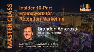 MASTER
CLASS
LAS VEGAS, NV ~ NOVEMBER 6 - 8, 2023
DIGIMARCONWORLD.COM | #DigiMarConWorld
Brandon Amoroso
FOUNDER & PRESIDENT
ELECTRIQ
Insider 10-Part
Framework for
Retention Marketing
 