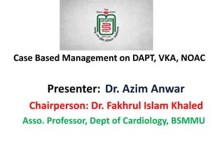 Case Based Management on DAPT, VKA, NOAC
Presenter: Dr. Azim Anwar
Chairperson: Dr. Fakhrul Islam Khaled
Asso. Professor, Dept of Cardiology, BSMMU
 