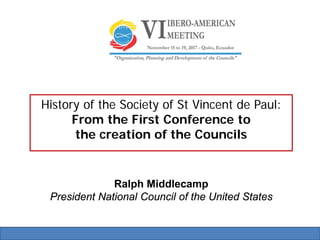 Ralph Middlecamp
President National Council of the United States
History of the Society of St Vincent de Paul:
From the First Conference to
the creation of the Councils
 