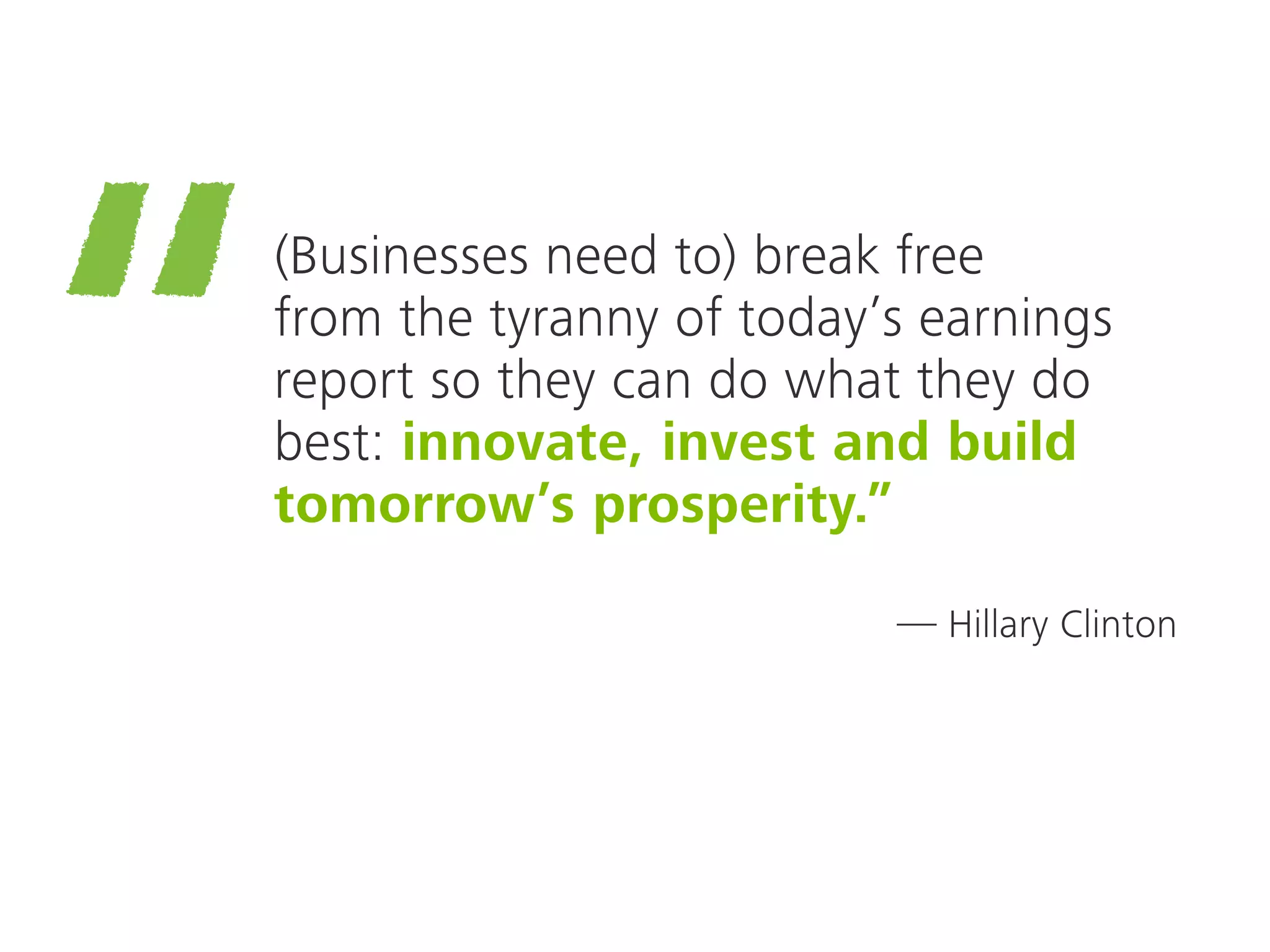 —
“(Businesses need to) break
free from the tyranny of today’s
earnings report so they can
do what they do best:
innovate, invest and build
tomorrow’s prosperity.”
Hillary Clinton
 