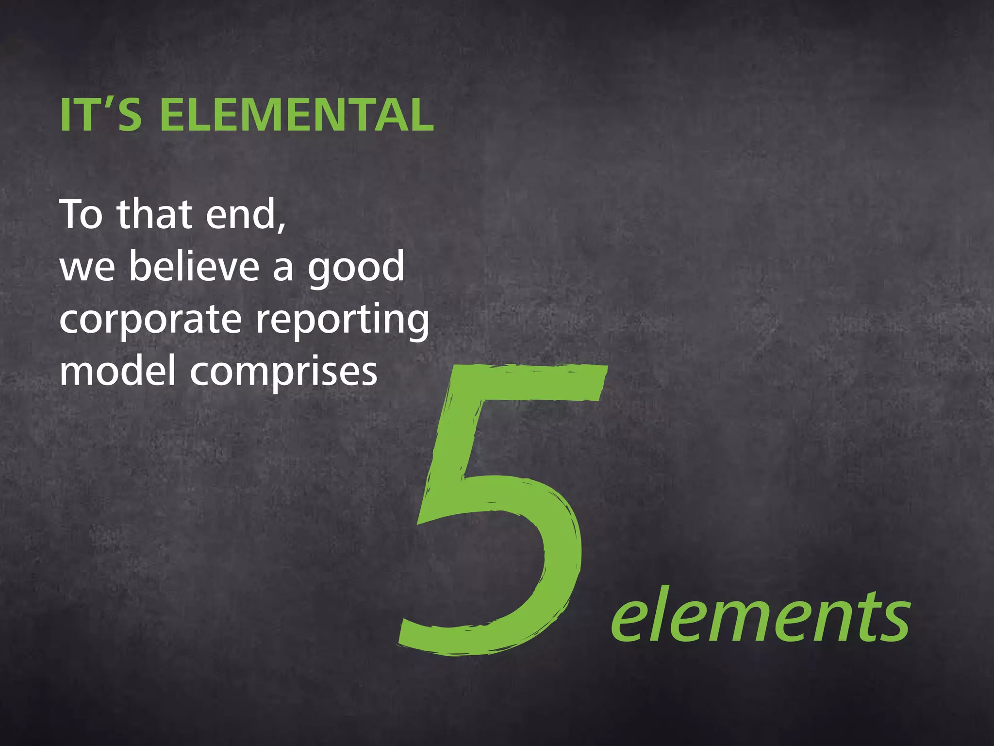 It’s elemental
To that end,
we believe a good
corporate reporting
model comprises
5elements
 