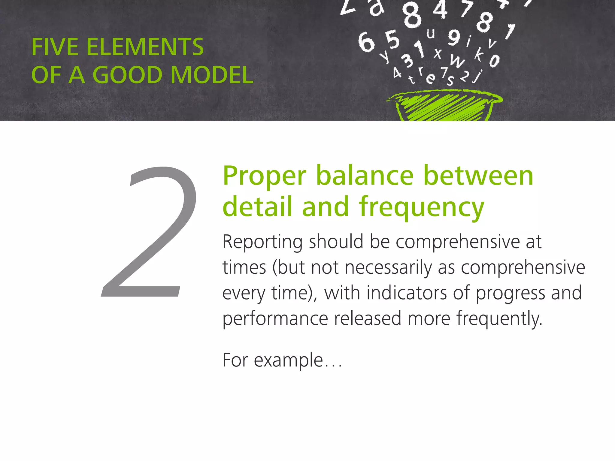 Five elements of a good model
2
Proper balance between
detail and frequency
Reporting should be comprehensive at
times (but not necessarily as comprehensive
every time), with indicators of progress and
performance released more frequently.
For example…
 