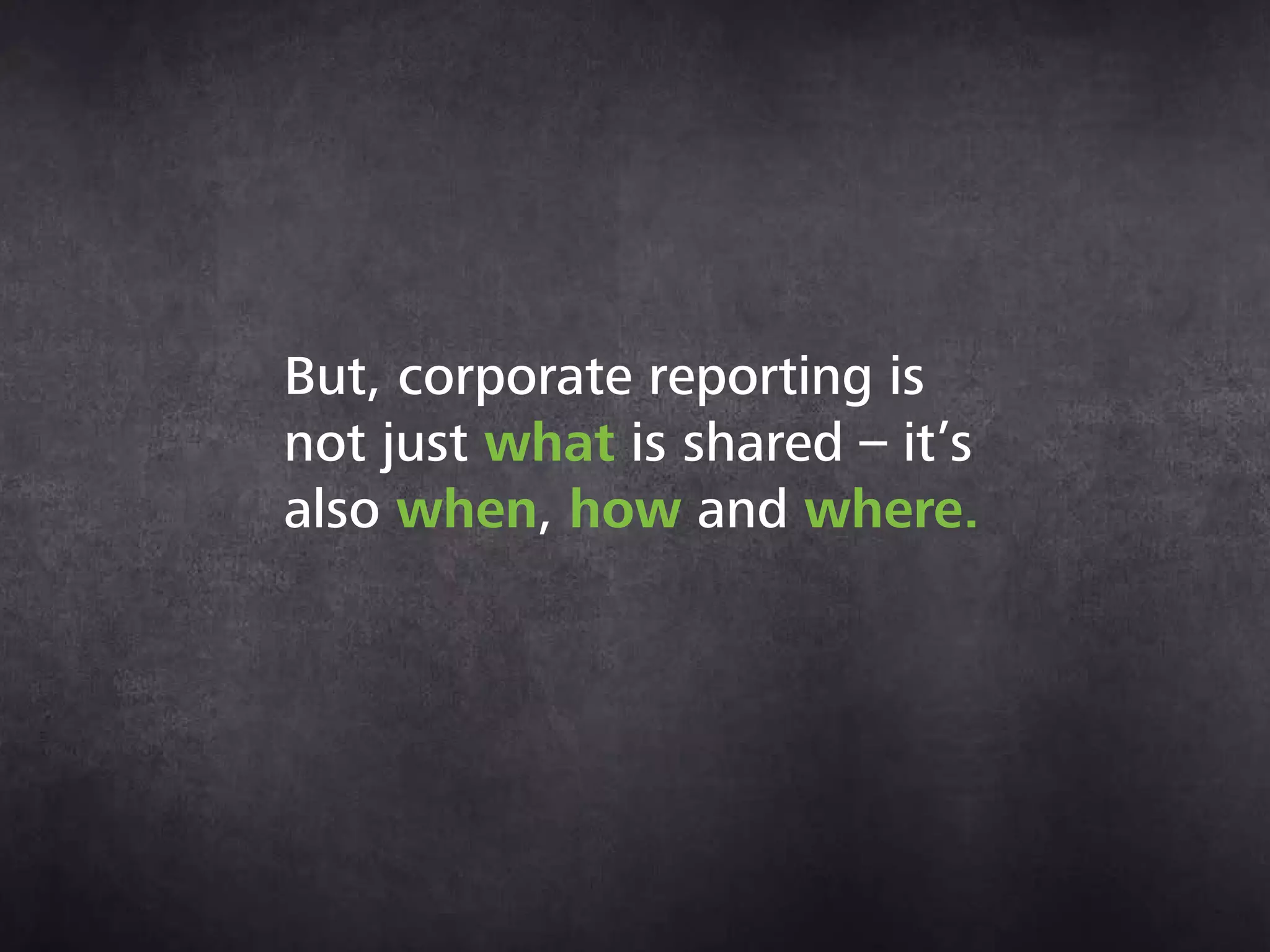 But, corporate reporting is
not just what is shared – it’s
also when, how and where.
 