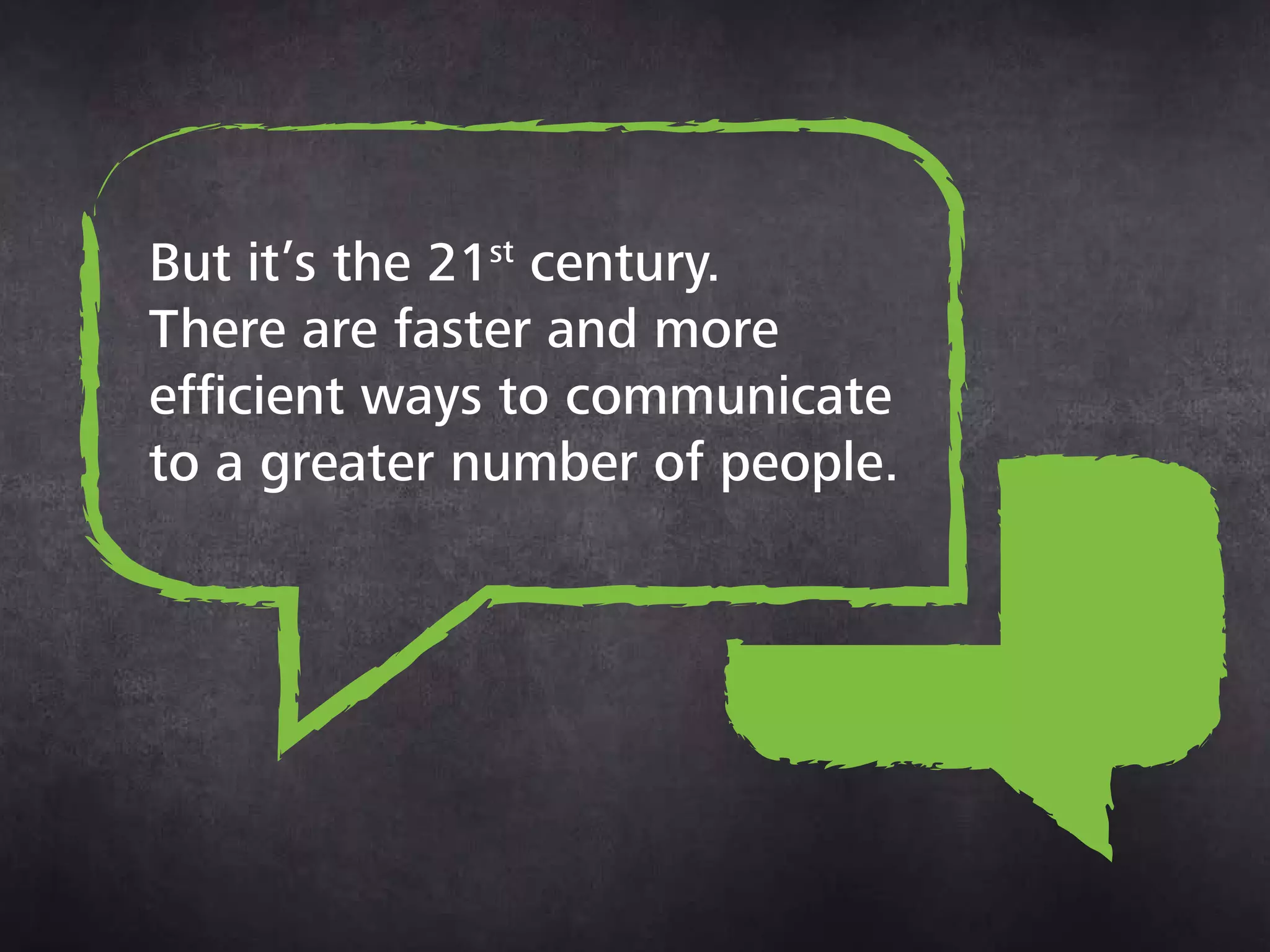 But it’s the 21st century.
There are faster and
more efficient ways to
communicate to a greater
number of people.
 