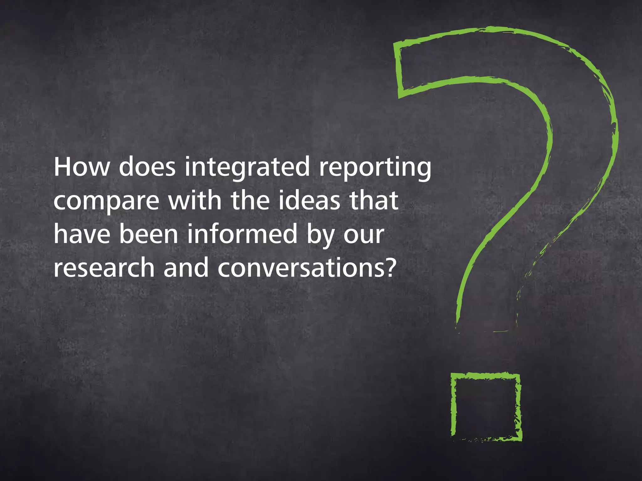 How does integrated
reporting compare with
the ideas that have been
informed by our research
and conversations?
 
