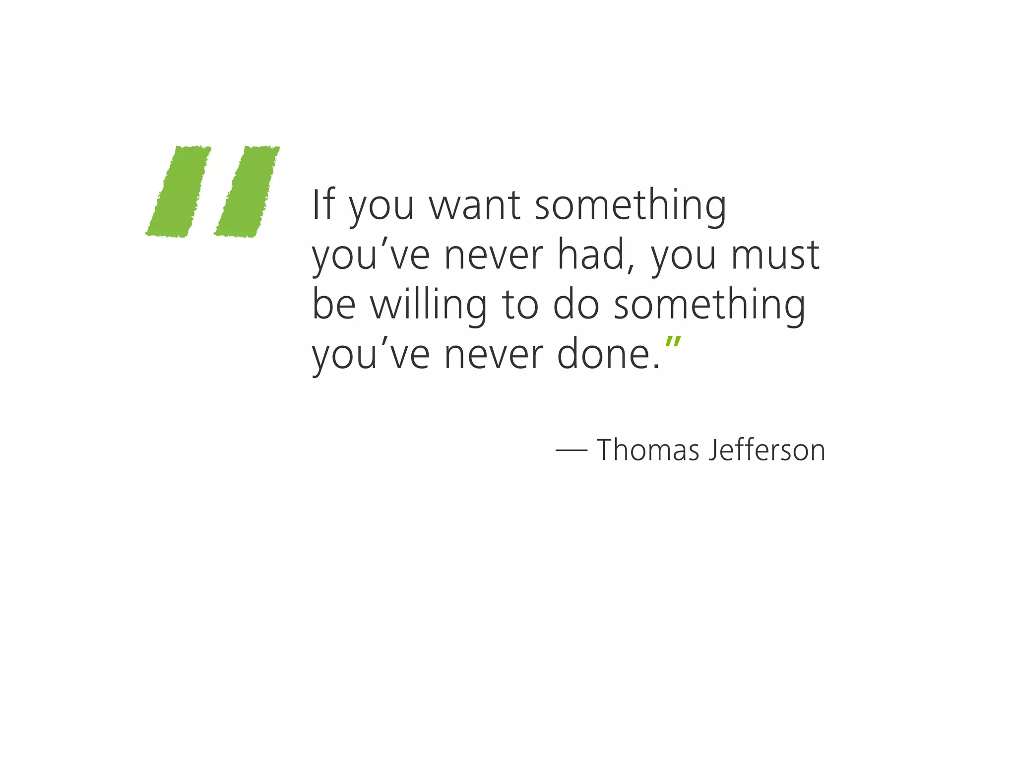 —
“If you want something
you’ve never had, you must
be willing to do something
you’ve never done.”
Thomas Jefferson
 