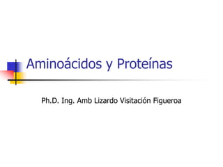 Aminoácidos y Proteínas
Ph.D. Ing. Amb Lizardo Visitación Figueroa
 