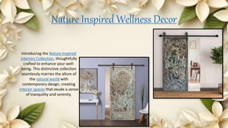 Nature Inspired Wellness Decor
Introducing the Nature Inspired
Interiors Collection, thoughtfully
crafted to enhance your well-
being. This distinctive collection
seamlessly marries the allure of
the natural world with
contemporary design, creating
interior spaces that exude a sense
of tranquility and serenity.
 