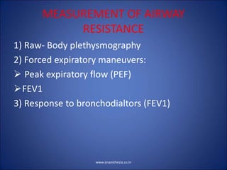 MEASUREMENT OF AIRWAY
RESISTANCE
1) Raw- Body plethysmography
2) Forced expiratory maneuvers:
 Peak expiratory flow (PEF)
FEV1
3) Response to bronchodialtors (FEV1)
www.anaesthesia.co.in
 