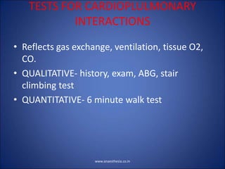 TESTS FOR CARDIOPLULMONARY
INTERACTIONS
• Reflects gas exchange, ventilation, tissue O2,
CO.
• QUALITATIVE- history, exam, ABG, stair
climbing test
• QUANTITATIVE- 6 minute walk test
www.anaesthesia.co.in
 