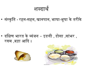 शब्दार्थ
• संस्कृति - रहन-सहन, खानपान, भाषा-भूषा के तरीके
• –
दक्षिण भारत के व्यंजन इडली , डोसा ,सांभर ,
रसम ,बड़ा आदि ।
 