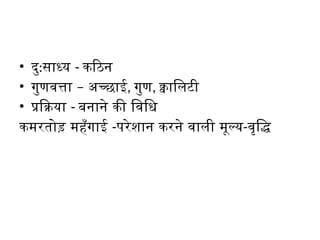 • दु:साध्य - कठिन
• –
गुणवत्ता अच्छाई, गुण, क्वालिटी
• प्रक्रिया - बनाने की विधि
कमरतोड़ महँगाई -परेशान करने वाली मूल्य-वृद्धि
 