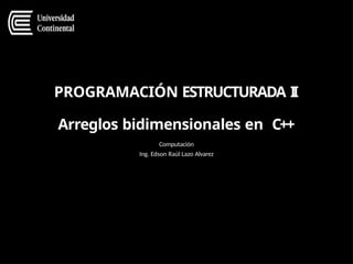 PROGRAMACIÓN ESTRUCTURADA I
I
Arreglos bidimensionales en C++
Computación
Ing. Edson Raúl Lazo Alvarez
 