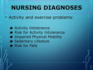 NURSING DIAGNOSES
37
• Activity and exercise problems:
▪ Activity Intolerance
▪ Risk for Activity Intolerance
▪ Impaired Physical Mobility
▪ Sedentary Lifestyle
▪ Risk for Falls
 