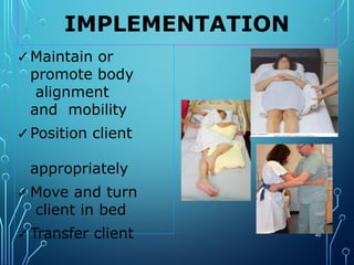 IMPLEMENTATION
40
✓Maintain or
promote body
alignment
and mobility
✓Position client
appropriately
✓Move and turn
client in bed
✓Transfer client
 