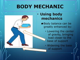 BODY MECHANIC
43
• Using body
mechanics
▪ Body balance can be
greatly enhanced by:
• Lowering the center
of gravity, bringing
load closer to the
base of support
• Widening the base
of support
 