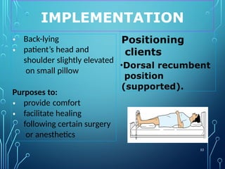 IMPLEMENTATION
52
Positioning
clients
•Dorsal recumbent
position
(supported).
•
•
Back-lying
patient’s head and
shoulder slightly elevated
on small pillow
Purposes to:
•
•
provide comfort
facilitate healing
following certain surgery
or anesthetics
 