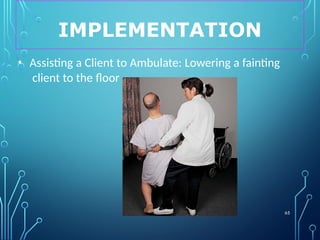 IMPLEMENTATION
65
• Assisting a Client to Ambulate: Lowering a fainting
client to the floor
 