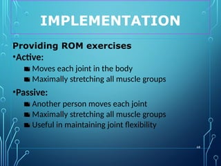 IMPLEMENTATION
68
Providing ROM exercises
•Active:
▪ Moves each joint in the body
▪ Maximally stretching all muscle groups
•Passive:
▪ Another person moves each joint
▪ Maximally stretching all muscle groups
▪ Useful in maintaining joint flexibility
 
