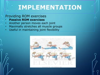 IMPLEMENTATION
Providing ROM exercises
• Passive ROM exercises
• Another person moves each joint
• Maximally stretches all muscle groups
• Useful in maintaining joint flexibility
69
 