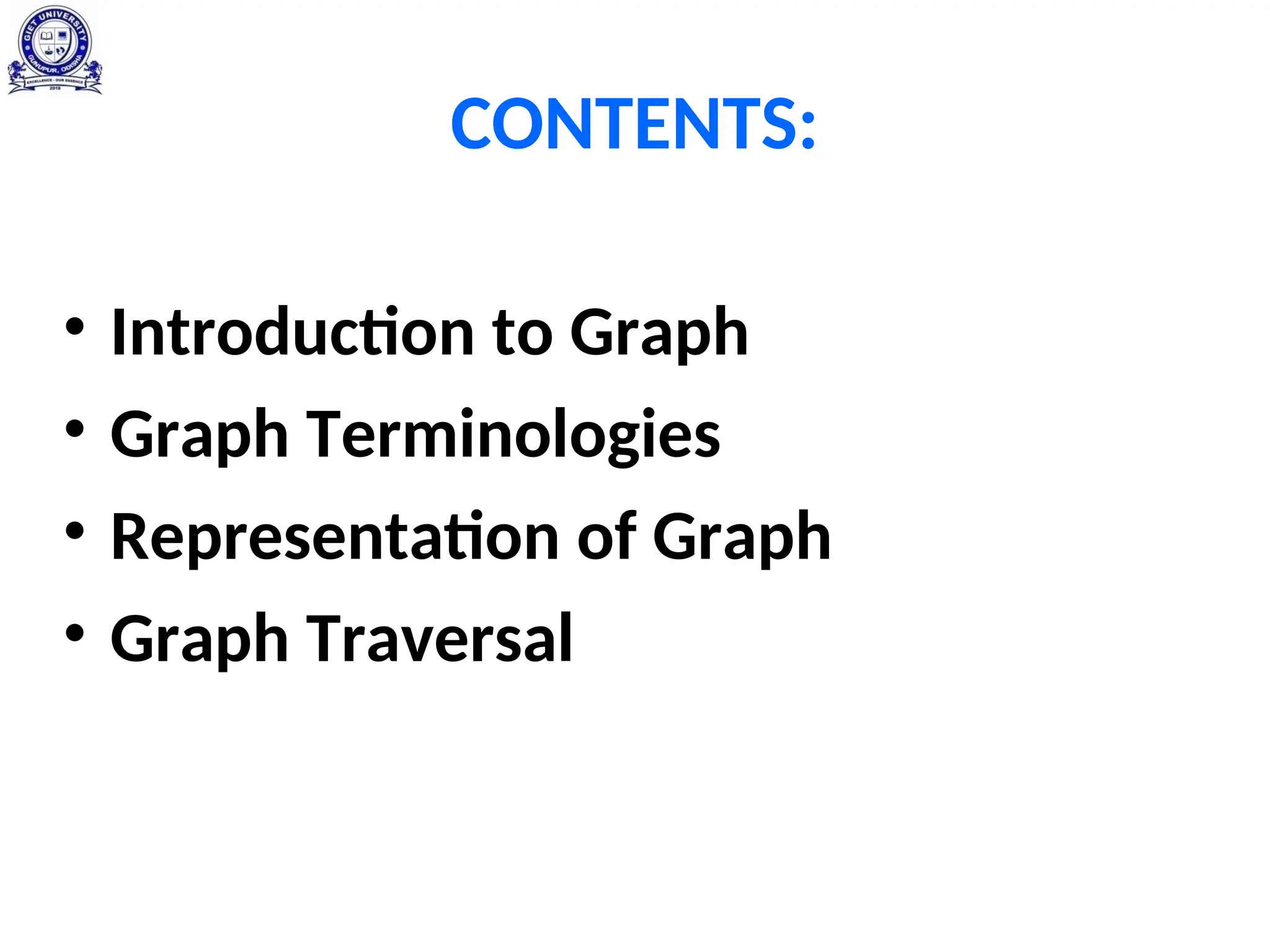 CONTENTS:
• Introduction to Graph
• Graph Terminologies
• Representation of Graph
• Graph Traversal
 