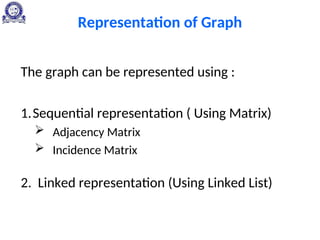 Representation of Graph
The graph can be represented using :
1.Sequential representation ( Using Matrix)
 Adjacency Matrix
 Incidence Matrix
2. Linked representation (Using Linked List)
 